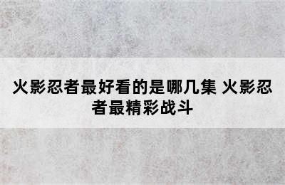 火影忍者最好看的是哪几集 火影忍者最精彩战斗